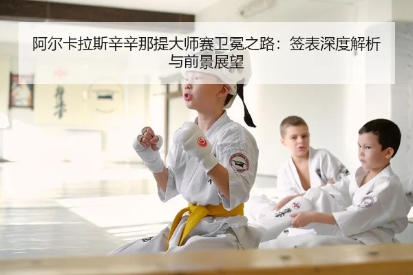 阿尔卡拉斯辛辛那提大师赛卫冕之路：签表深度解析与前景展望